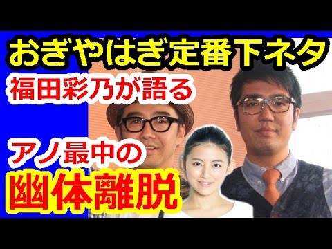 おぎはやぎ定番下ネタトーク 福田彩乃「S●X中に幽体離脱したんです」 おぎはやぎ定番下ネタトーク 福田彩乃「S●X中に幽体離脱したんです」