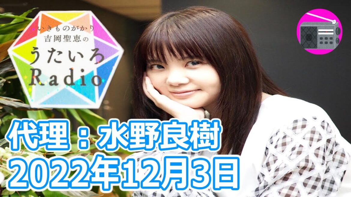 【いきものがかり】吉岡聖恵のうたいろRadio 第179回『うたいろRadio～feat 水野良樹 10回目！⭐️』2022年12月3日