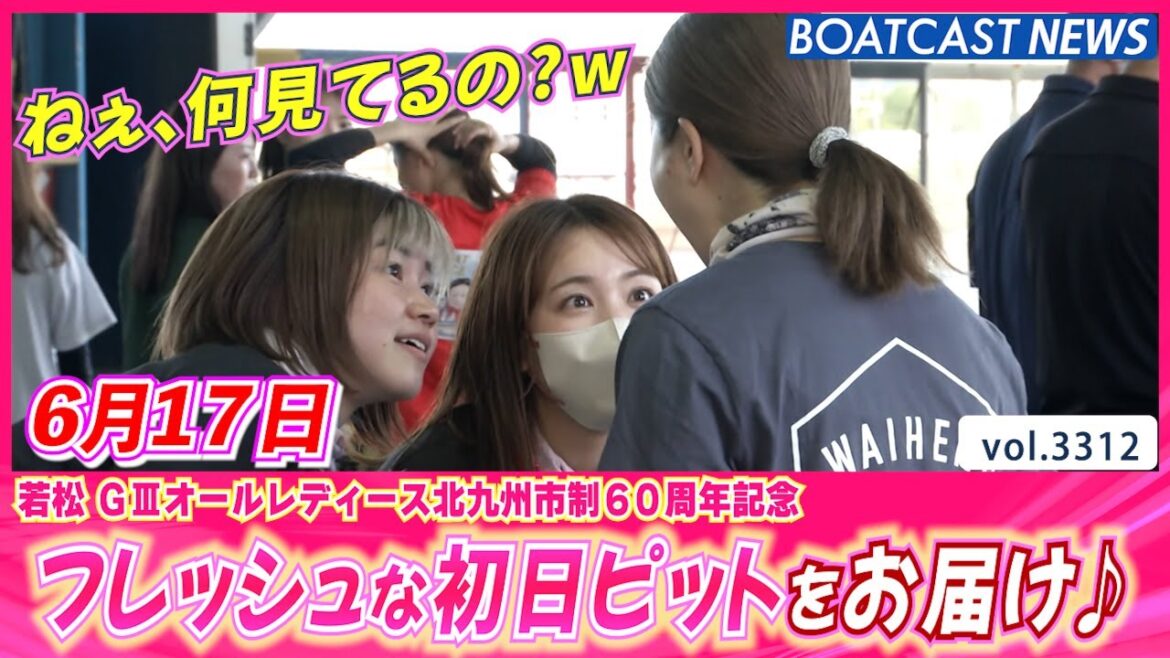 若松オールレディース開幕！ フレッシュな初日ピットをお届け♪│BOATCAST NEWS  2023年6月17日│
