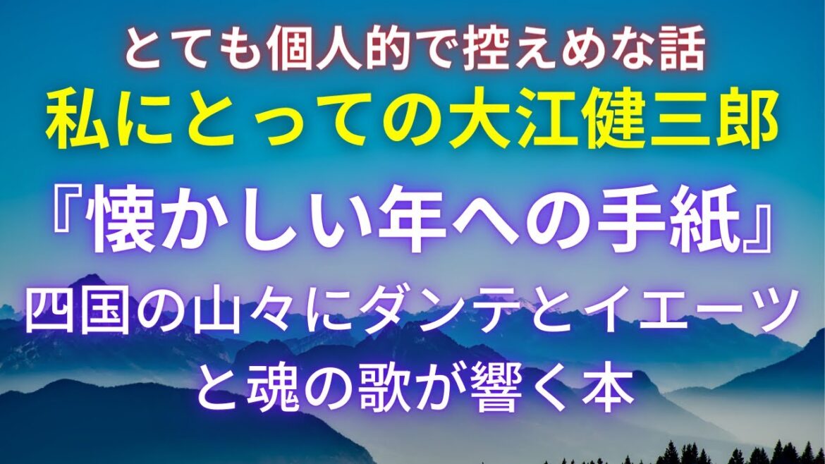 【私にとっての大江健三郎】懐かしい年への手紙の中で四国山地に鳴り響くダンテとイエーツと魂の詩句｜個人的な控えめなコメント