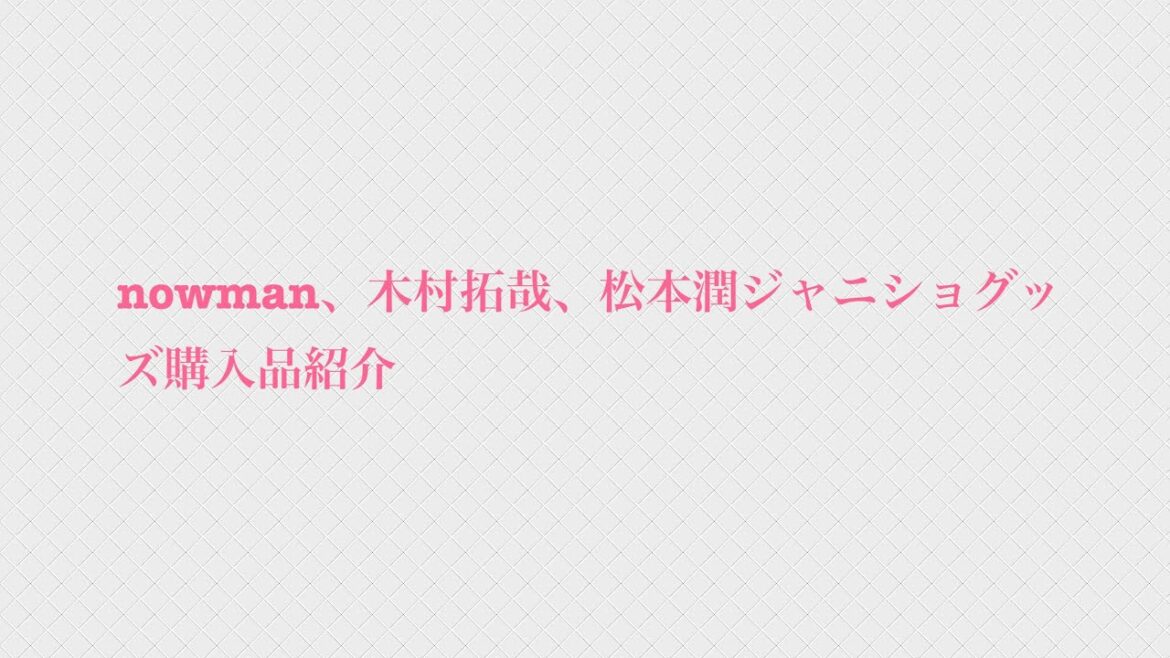 nowman、木村拓哉、松本潤ジャニショグッズ購入品紹介
