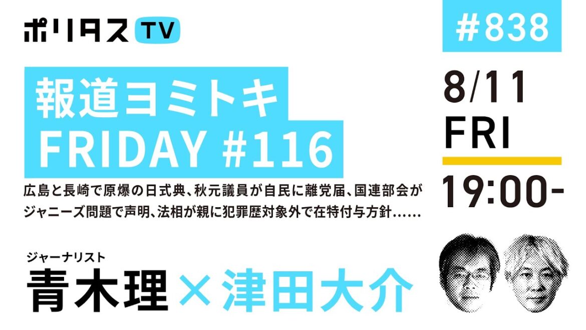 報道ヨミトキFRIDAY #116｜広島と長崎で原爆の日式典、秋本議員が自民に離党届、国連部会がジャニーズ問題で声明、法相が親に犯罪歴対象外で在特付与方針……｜ゲスト：青木理（8/11）#ポリタスTV