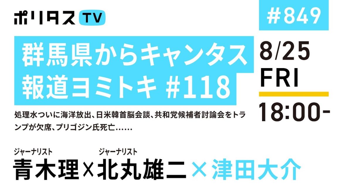群馬県からキャンタス 報道ヨミトキ #118｜処理水ついに海洋放出、日米韓首脳会談、共和党候補者討論会をトランプが欠席、プリゴジン氏死亡……｜ゲスト：青木理・北丸雄二（8/25）#ポリタスTV