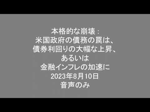 本格的な崩壊 米国政府の債務の罠は、債券利回りの大幅な上昇、あるいは金融インフレの加速に 2023年8月10日 図表なし・音声のみ 本格的な崩壊 米国政府の債務の罠は、債券利回りの大幅な上昇、あるいは金融インフレの加速に 2023年8月10日 図表なし・音声のみ
