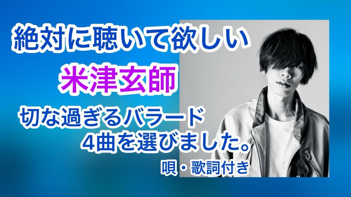 米津玄師　絶対に聴いて欲しい。切なすぎるバラード　4曲を選びました。　唄・歌詞付き