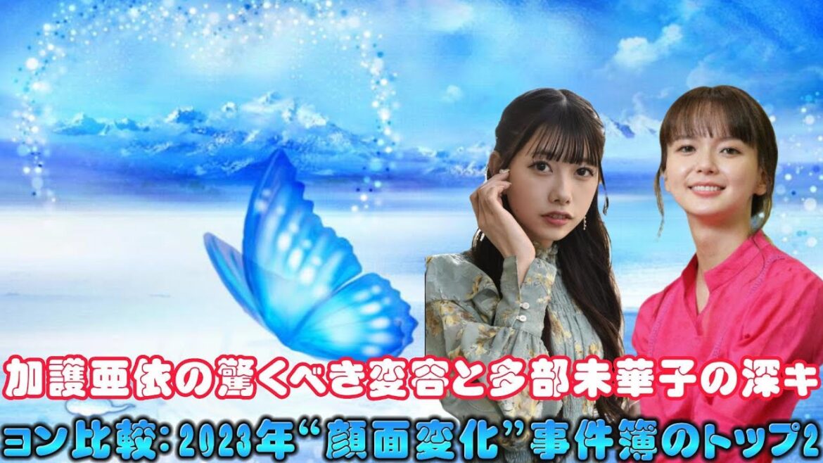 加護亜依の驚くべき変容と多部未華子の深キョン比較：2023年“顔面変化”事件簿のトップ2