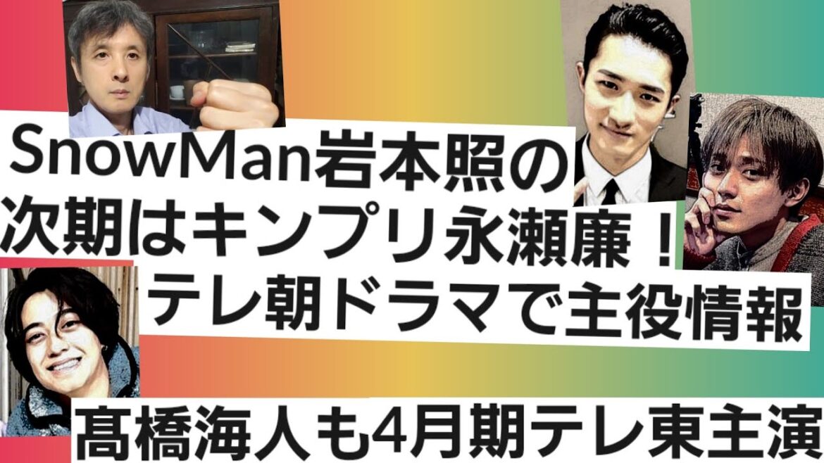 SnowMan岩本照の次期は永瀬廉テレビ朝日で主役報道キンプリ高橋海人4月テレ東主演