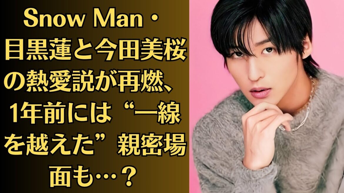 Snow Man・目黒蓮と今田美桜の熱愛説が再燃、1年前には“一線を越えた”親密場面も…？目黒蓮の本命はどっち？