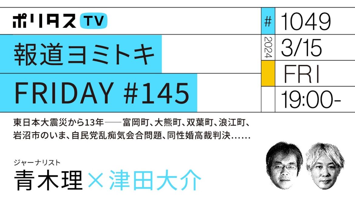 報道ヨミトキFRIDAY #145｜東日本大震災から13年――富岡町、大熊町、双葉町、浪江町、岩沼市のいま、自民党乱痴気会合問題、同性婚高裁判決……｜ゲスト：青木理（3/15）#ポリタスTV