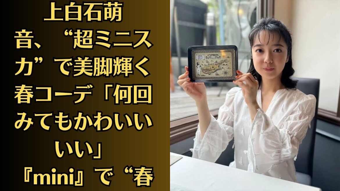 上白石萌音、“超ミニスカ”で美脚輝く春コーデ「何回みてもかわいいいい」　『mini』で“春の萌音祭り”