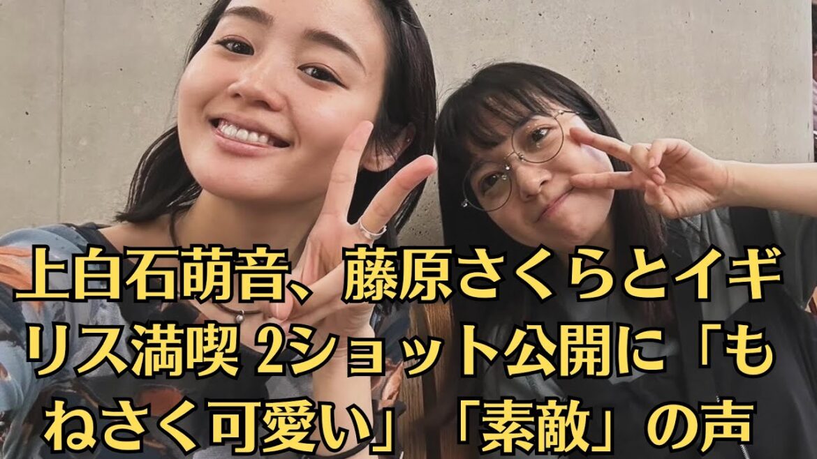 上白石萌音、藤原さくらとイギリス満喫 2ショット公開に「もねさく可愛い」「素敵」の声
