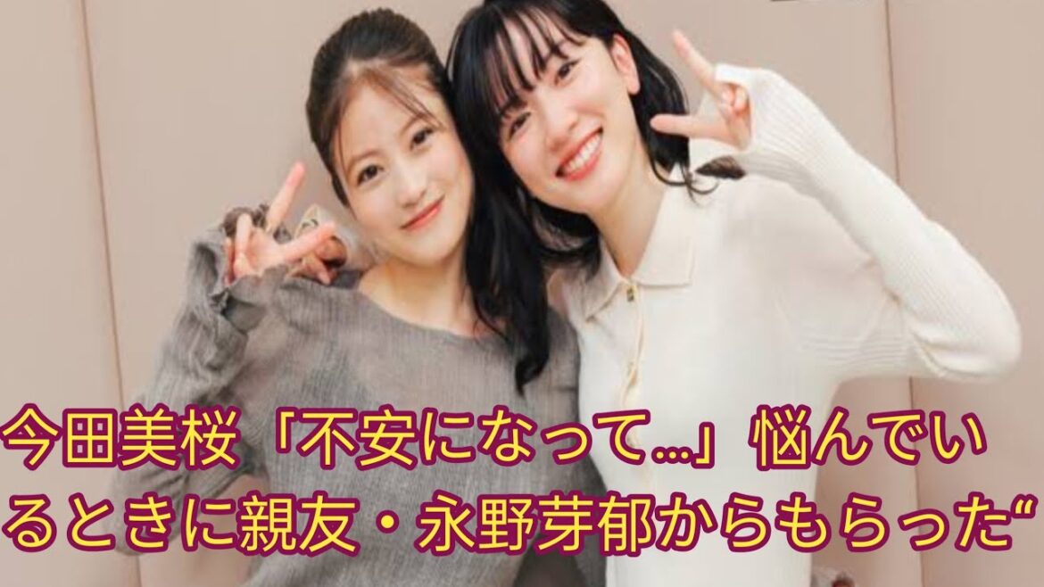 今田美桜「不安になって...」悩んでい るときに親友・永野芽郁からもらった