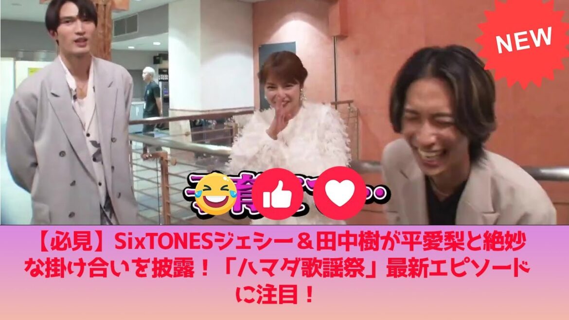 【必見】SixTONESジェシー＆田中樹が平愛梨と絶妙な掛け合いを披露！「ハマダ歌謡祭」最新エピソードに注目！
