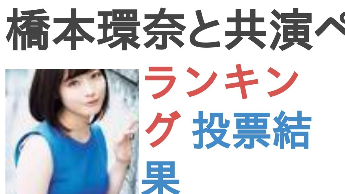 橋本環奈と共演ペアを組んでほしい女優は？【ランキング】