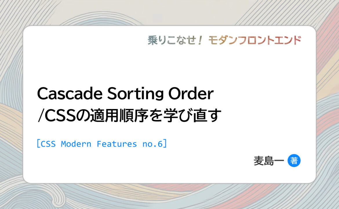 Cascade Sorting Order/CSSの適用順序を学び直す ［CSS Modern Features no.6］