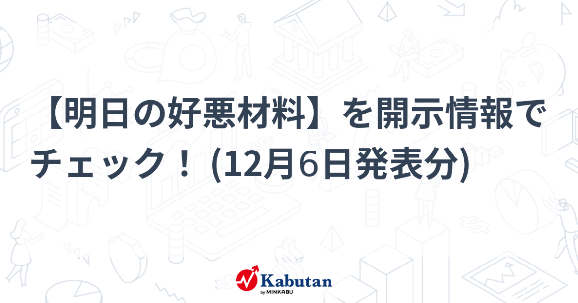 【明日の好悪材料】を開示情報でチェック！ (12月6日発表分) - minkabu PRESS