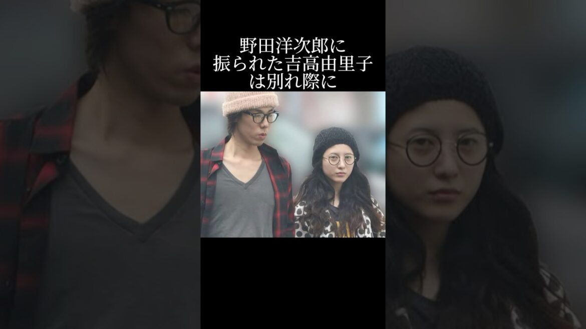 野田洋次郎と吉高由里子の悲劇的な熱愛の真相