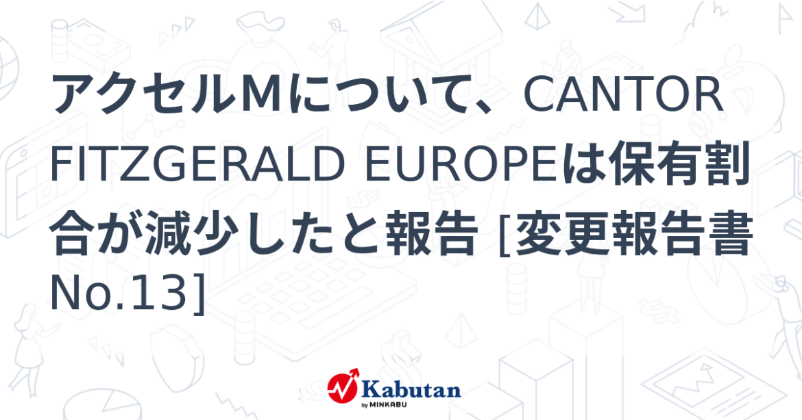 アクセルＭについて、CANTOR FITZGERALD EUROPEは保有割合が減少したと報告 [変更報告書No.13] - 株探