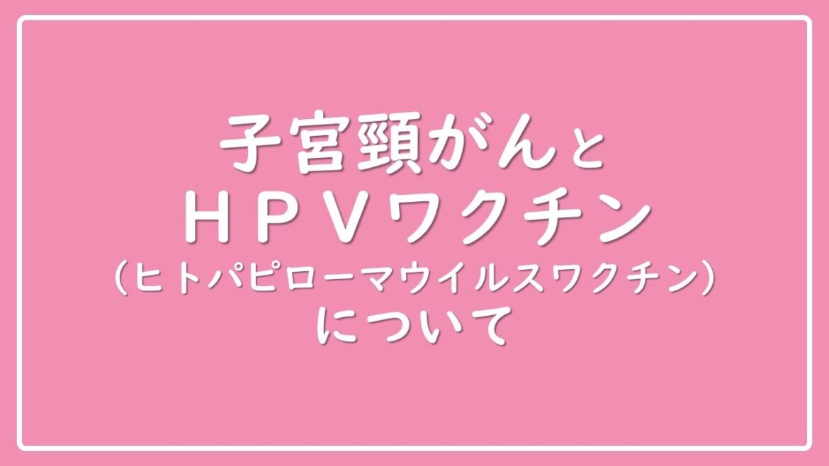 子宮頸がんとHPVワクチン（ヒトパピローマウイルスワクチン）について