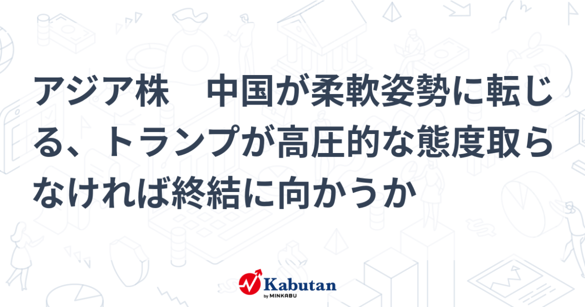 アジア株 中国が柔軟姿勢に転じる、トランプが高圧的な態度取らなければ終結に向かうか – 株探 アジア株 中国が柔軟姿勢に転じる、トランプが高圧的な態度取らなければ終結に向かうか - 株探