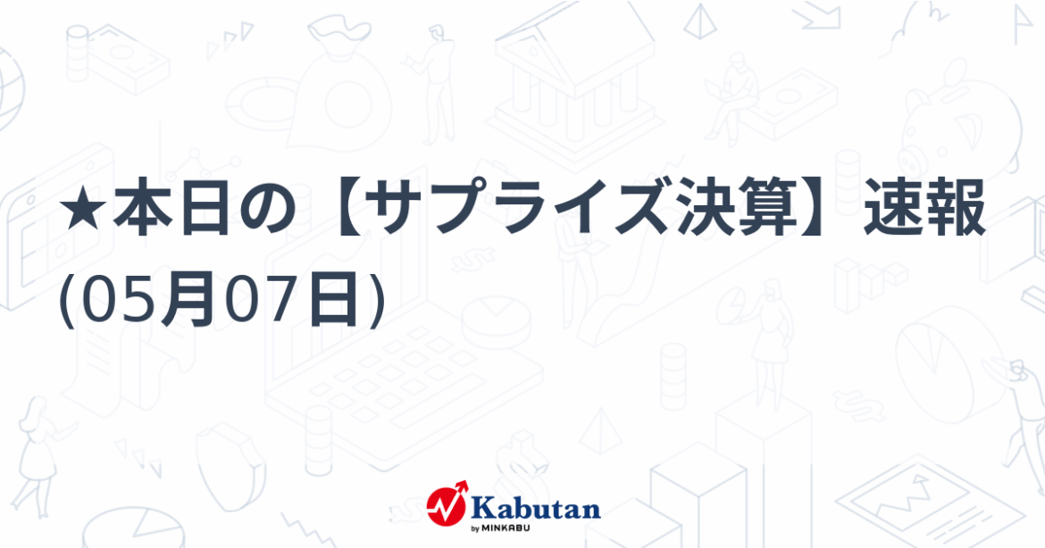 ★本日の【サプライズ決算】速報 (05月07日) – 株探 ★本日の【サプライズ決算】速報 (05月07日) - 株探