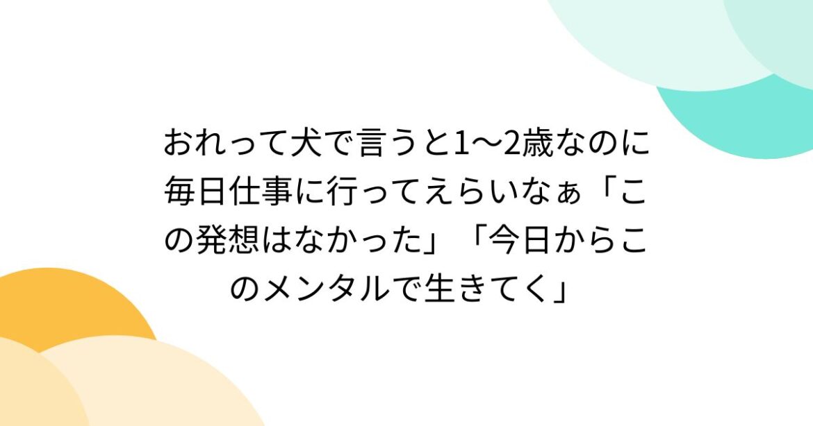 おれって犬で言うと1〜2歳なのに毎日仕事に行ってえらいなぁ「この発想はなかった」「今日からこのメンタルで生きてく」 - Togetter [トゥギャッター]